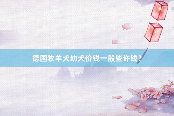 德国牧羊犬幼犬价钱一般些许钱？