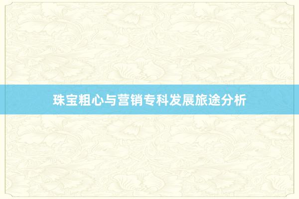 珠宝粗心与营销专科发展旅途分析