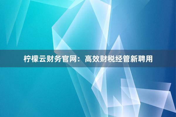 柠檬云财务官网：高效财税经管新聘用