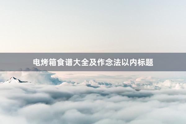 电烤箱食谱大全及作念法以内标题